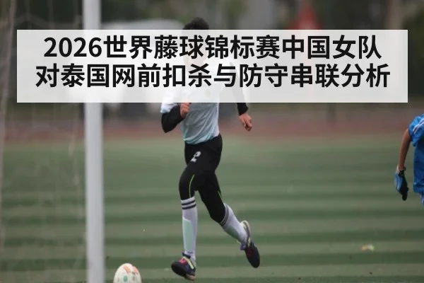 2026世界藤球锦标赛中国女队对泰国网前扣杀与防守串联分析